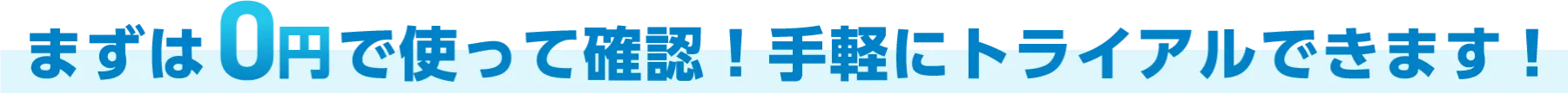 まずは0円で使って確認！手軽にトライアルできます!